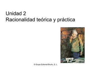 Unidad 2
Racionalidad teórica y práctica




            © Grupo Editorial Bruño, S. L.
 