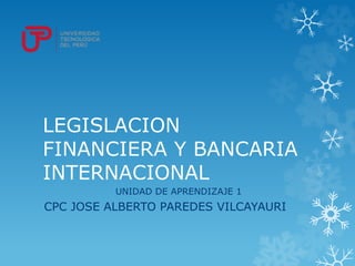 LEGISLACION
FINANCIERA Y BANCARIA
INTERNACIONAL
UNIDAD DE APRENDIZAJE 1
CPC JOSE ALBERTO PAREDES VILCAYAURI
 