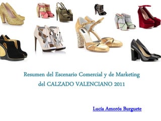 Resumen del Escenario Comercial y de Marketing
     del CALZADO VALENCIANO 2011


                           Lucía Amorós Burguete
 