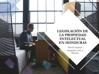 LEGISLACIÓN DE
LA PROPIEDAD
INTELECTUAL
EN HONDURAS
Marvin Espinal
Abogado LL.M. y
Notario
 