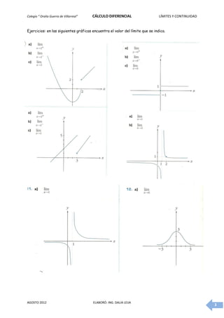 Colegio “ Oralia Guerra de Villarreal”   CÁLCULO DIFERENCIAL                   LÍMITES Y CONTINUIDAD


Ejercicios: en las siguientes gráficas encuentra el valor del límite que se indica.




AGOSTO 2012                              ELABORÓ: ING. DALIA LEIJA
                                                                                                       3
 