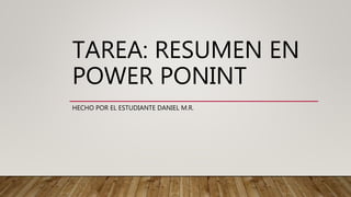 TAREA: RESUMEN EN
POWER PONINT
HECHO POR EL ESTUDIANTE DANIEL M.R.
 