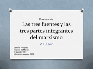 Resumen de:Las tres fuentes y las tres partes integrantes del marxismo V. I. Lenin Editorial Progreso Impreso en Moscú 1ª Edición 1967 Ultima re-impresión 1986. 