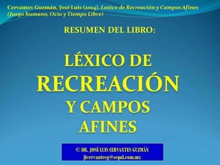 Resumen del libro: LÉXICO DE RECREACIÓN Y CAMPOS AFINES_2014_DR. JOSÉ LUIS CERVANTES GUZMÁN
