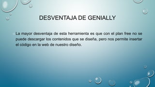 DESVENTAJA DE GENIALLY
o La mayor desventaja de esta herramienta es que con el plan free no se
puede descargar los contenidos que se diseña, pero nos permite insertar
el código en la web de nuestro diseño.
 