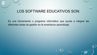 LOS SOFTWARE EDUCATIVOS SON:
Es una herramienta o programa informático que ayuda a integrar las
diferentes áreas de gestión en la enseñanza aprendizaje.
 