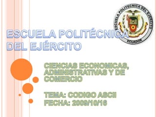 ESCUELA POLITÉCNICA DEL EJÉRCITO CIENCIAS ECONOMICAS, ADMINISTRATIVAS Y DE COMERCIO TEMA: CODIGO ASCII FECHA: 2009/10/16 