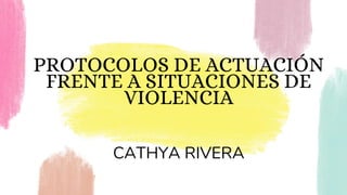 PROTOCOLOS DE ACTUACIÓN
FRENTE A SITUACIONES DE
VIOLENCIA
CATHYA RIVERA
 