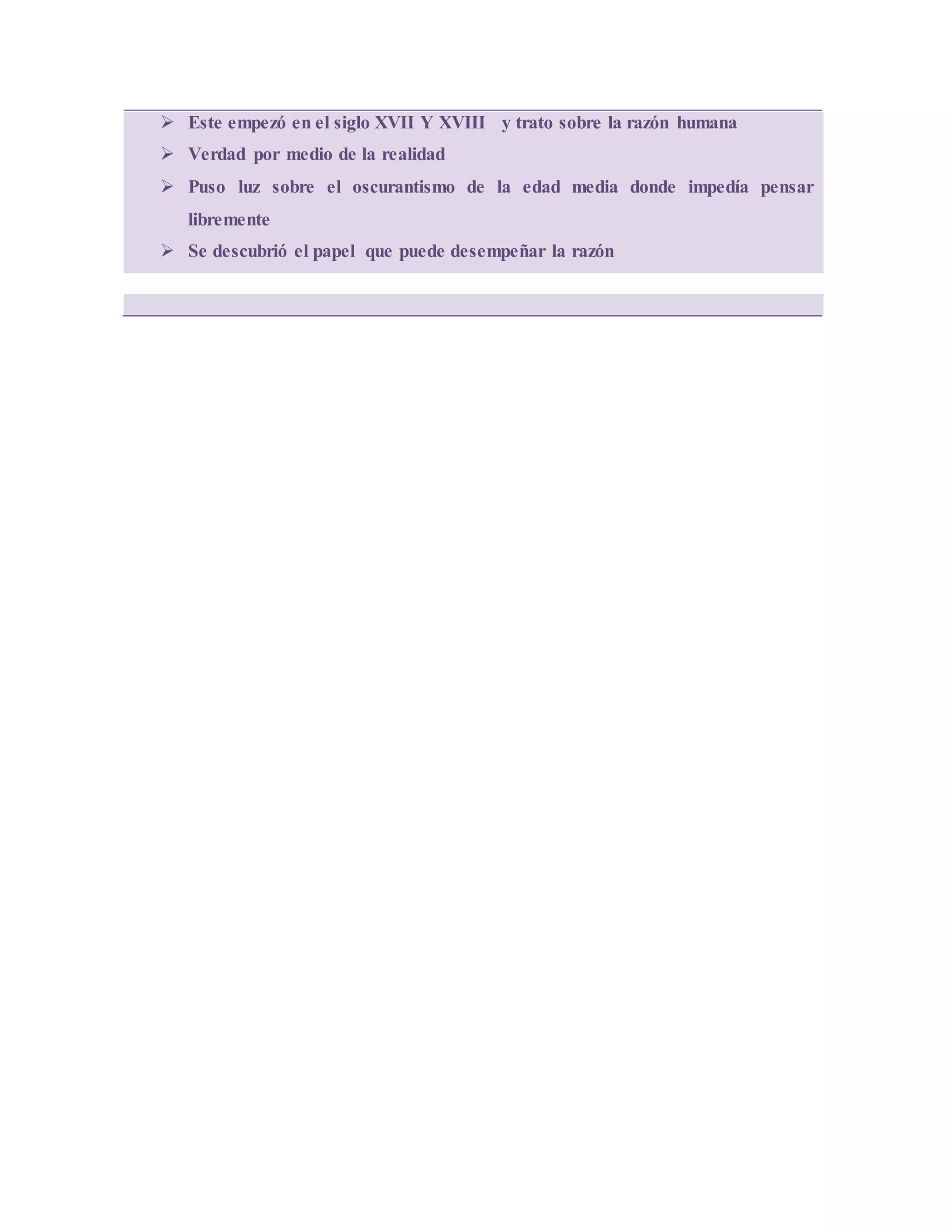 Este empezó en el siglo XVII Y XVIII y trato sobre la razón humana
 Verdad por medio de la realidad
 Puso luz sobre el oscurantismo de la edad media donde impedía pensar
libremente
 Se descubrió el papel que puede desempeñar la razón
 
