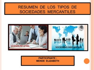 RESUMEN DE LOS TIPOS DE
SOCIEDADES MERCANTILES
PARTICIPANTE :
MENDE ELIZABETH
 