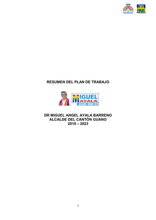 1
RESUMEN DEL PLAN DE TRABAJO
DR MIGUEL ANGEL AYALA BARRENO
ALCALDE DEL CANTÓN GUANO
2019 – 2023
 