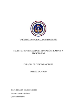 UNIVERSIDAD NACIONAL DE CHIMBORAZO
FACULTAD DE CIENCIAS DE LA EDUCACIÓN, HUMANAS Y
TECNOLOGÍAS
CARRERA DE CIENCIAS SOCIALES
DISEÑO APLICADO
TEMA: RESUMEN DEL PORTAFOLIO
NOMBRE: ISRAEL PAUCAR
QUINTO SEMESTRE
 
