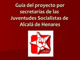 Guía del proyecto porGuía del proyecto por
secretarías de lassecretarías de las
Juventudes Socialistas deJuventudes Socialistas de
Alcalá de HenaresAlcalá de Henares
 