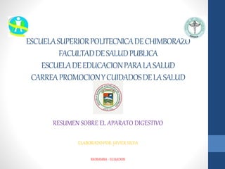 ESCUELASUPERIORPOLITECNICADECHIMBORAZO
FACULTADDESALUDPUBLICA
ESCUELADEEDUCACIONPARALASALUD
CARREAPROMOCIONYCUIDADOSDELASALUD
RESUMEN SOBRE EL APARATO DIGESTIVO
ELABORADO POR: JAVIER SILVA
RIOBAMBA - ECUADOR
 