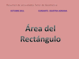 Resumen de actividades Taller de Geometría Octubre 2011 Cursante : Silveyra Adriana Área del Rectángulo 