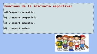 Funcions de la iniciació esportiva:
a)L'esport recreatiu.
b) L'esport competitiu.
c) L'esport educatiu.
d) L'esport salut.
 