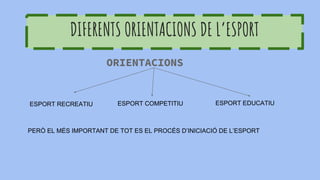 DIFERENTS ORIENTACIONS DE L’ESPORT
ORIENTACIONS
ESPORT RECREATIU ESPORT COMPETITIU ESPORT EDUCATIU
PERÒ EL MÉS IMPORTANT DE TOT ES EL PROCÉS D’INICIACIÓ DE L’ESPORT
 
