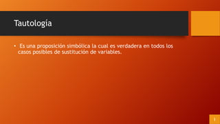 Tautología
• Es una proposición simbólica la cual es verdadera en todos los
casos posibles de sustitución de variables.
I
 