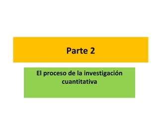 Parte 2

El proceso de la investigación
         cuantitativa
 