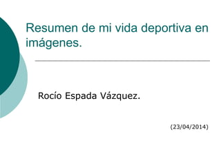 Resumen de mi vida deportiva en
imágenes.
Rocío Espada Vázquez.
(23/04/2014)
 
