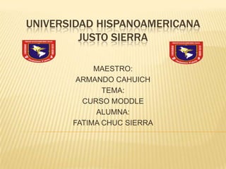 UNIVERSIDAD HISPANOAMERICANA
         JUSTO SIERRA

            MAESTRO:
        ARMANDO CAHUICH
              TEMA:
         CURSO MODDLE
            ALUMNA:
       FATIMA CHUC SIERRA
 