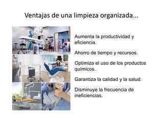 Ventajas de una limpieza organizada...
Aumenta la productividad y
eficiencia.
Ahorro de tiempo y recursos.
Optimiza el uso de los productos
químicos.
Garantiza la calidad y la salud.
Disminuye la frecuencia de
ineficiencias.
 