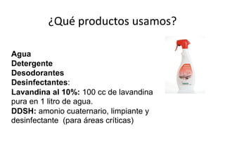 ¿Qué productos usamos?
Agua
Detergente
Desodorantes
Desinfectantes:
Lavandina al 10%: 100 cc de lavandina
pura en 1 litro de agua.
DDSH: amonio cuaternario, limpiante y
desinfectante (para áreas críticas)
 