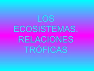LOS
ECOSISTEMAS.
RELACIONES
TRÓFICAS

 