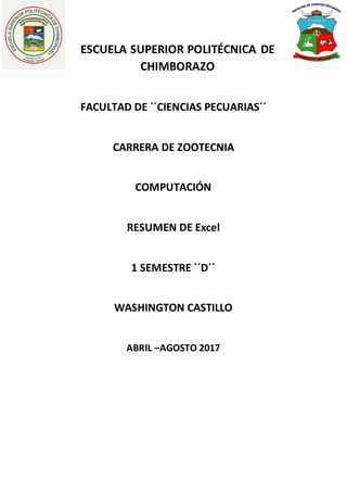 ESCUELA SUPERIOR POLITÉCNICA DE
CHIMBORAZO
FACULTAD DE ´´CIENCIAS PECUARIAS´´
CARRERA DE ZOOTECNIA
COMPUTACIÓN
RESUMEN DE Excel
1 SEMESTRE ´´D´´
WASHINGTON CASTILLO
ABRIL –AGOSTO 2017
 