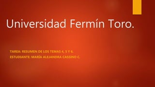 Universidad Fermín Toro.
TAREA: RESUMEN DE LOS TEMAS 4, 5 Y 6.
ESTUDIANTE: MARÍA ALEJANDRA CASSINO C.
 