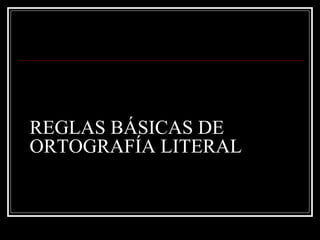 REGLAS BÁSICAS DE
ORTOGRAFÍA LITERAL
 