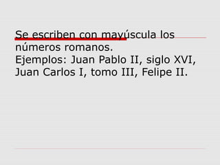 Se escriben con mayúscula los
números romanos.
Ejemplos: Juan Pablo II, siglo XVI,
Juan Carlos I, tomo III, Felipe II.
 