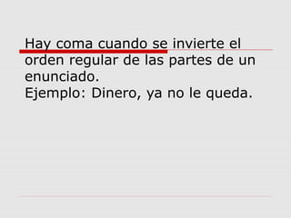 Hay coma cuando se invierte el
orden regular de las partes de un
enunciado.
Ejemplo: Dinero, ya no le queda.
 