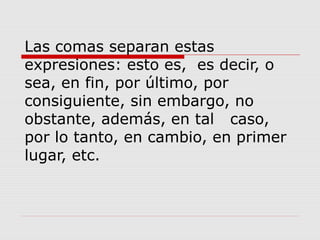 Las comas separan estas
expresiones: esto es, es decir, o
sea, en fin, por último, por
consiguiente, sin embargo, no
obstante, además, en tal caso,
por lo tanto, en cambio, en primer
lugar, etc.
 