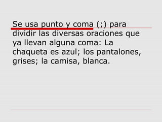 Se usa punto y coma (;) para
dividir las diversas oraciones que
ya llevan alguna coma: La
chaqueta es azul; los pantalones,
grises; la camisa, blanca.
 