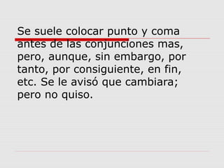 Se suele colocar punto y coma
antes de las conjunciones mas,
pero, aunque, sin embargo, por
tanto, por consiguiente, en fin,
etc. Se le avisó que cambiara;
pero no quiso.
 