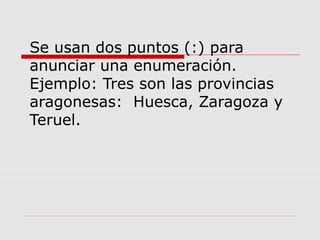 Se usan dos puntos (:) para
anunciar una enumeración.
Ejemplo: Tres son las provincias
aragonesas: Huesca, Zaragoza y
Teruel.
 