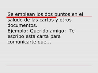 Se emplean los dos puntos en el
saludo de las cartas y otros
documentos.
Ejemplo: Querido amigo: Te
escribo esta carta para
comunicarte que...
 