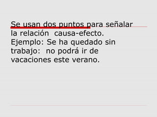 Se usan dos puntos para señalar
la relación causa-efecto.
Ejemplo: Se ha quedado sin
trabajo: no podrá ir de
vacaciones este verano.
 