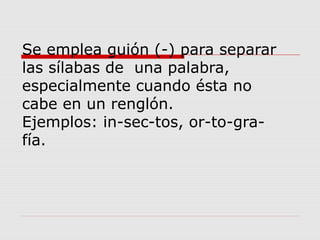 Se emplea guión (-) para separar
las sílabas de una palabra,
especialmente cuando ésta no
cabe en un renglón.
Ejemplos: in-sec-tos, or-to-gra-
fía.
 