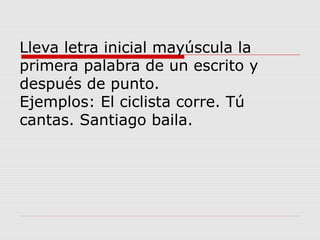 Lleva letra inicial mayúscula la
primera palabra de un escrito y
después de punto.
Ejemplos: El ciclista corre. Tú
cantas. Santiago baila.
 