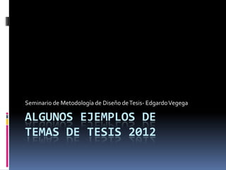 Seminario de Metodología de Diseño de Tesis- Edgardo Vegega

ALGUNOS EJEMPLOS DE
TEMAS DE TESIS 2012
 