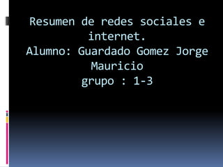 Resumen de redes sociales e
          internet.
Alumno: Guardado Gomez Jorge
          Mauricio
         grupo : 1-3
 
