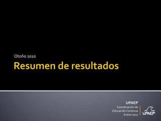 Resumen de resultados Otoño 2010 UPAEP Coordinación de Educación Continua Enero 2011 