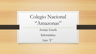 Colegio Nacional
‘’Amazonas’’
Armijo Lizeth
Informática
1ero ´F´´
 