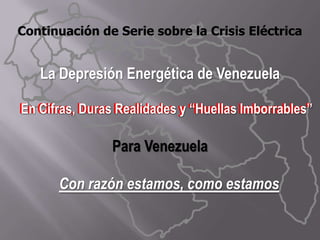 Continuación de Serie sobre la Crisis Eléctrica   La Depresión Energética de Venezuela      En Cifras, Duras Realidades y “Huellas Imborrables”  Para Venezuela Con razón estamos, como estamos  En Cifras, Duras Realidades y “Huellas Imborrables”  
