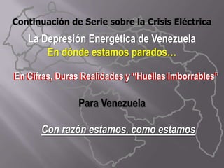 Continuación de Serie sobre la Crisis Eléctrica   La Depresión Energética de Venezuela En dónde estamos parados…      En Cifras, Duras Realidades y “Huellas Imborrables”  Para Venezuela Con razón estamos, como estamos  En Cifras, Duras Realidades y “Huellas Imborrables”  