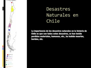 Desastres
Naturales en
Chile
La importancia de los desastres naturales en la historia de
Chile es que con todas estos desastres, se han tenido
perdidas materiales, humanas, etc., ha habido muertos,
heridos, etc.

 