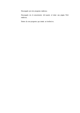 Descargado por otro programa malicioso.
Descargado sin el conocimiento del usuario al visitar una página Web
maliciosa.
Dentro de otro programa que simula ser inofensivo.
 