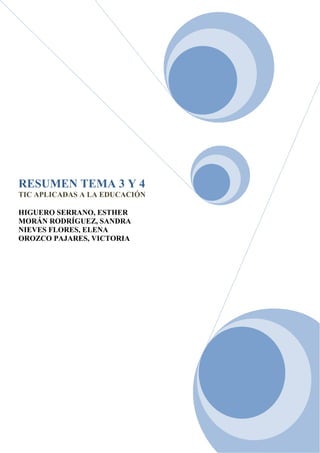 RESUMEN TEMA 3 Y 4
TIC APLICADAS A LA EDUCACIÓN

HIGUERO SERRANO, ESTHER
MORÁN RODRÍGUEZ, SANDRA
NIEVES FLORES, ELENA
OROZCO PAJARES, VICTORIA




                               4
 